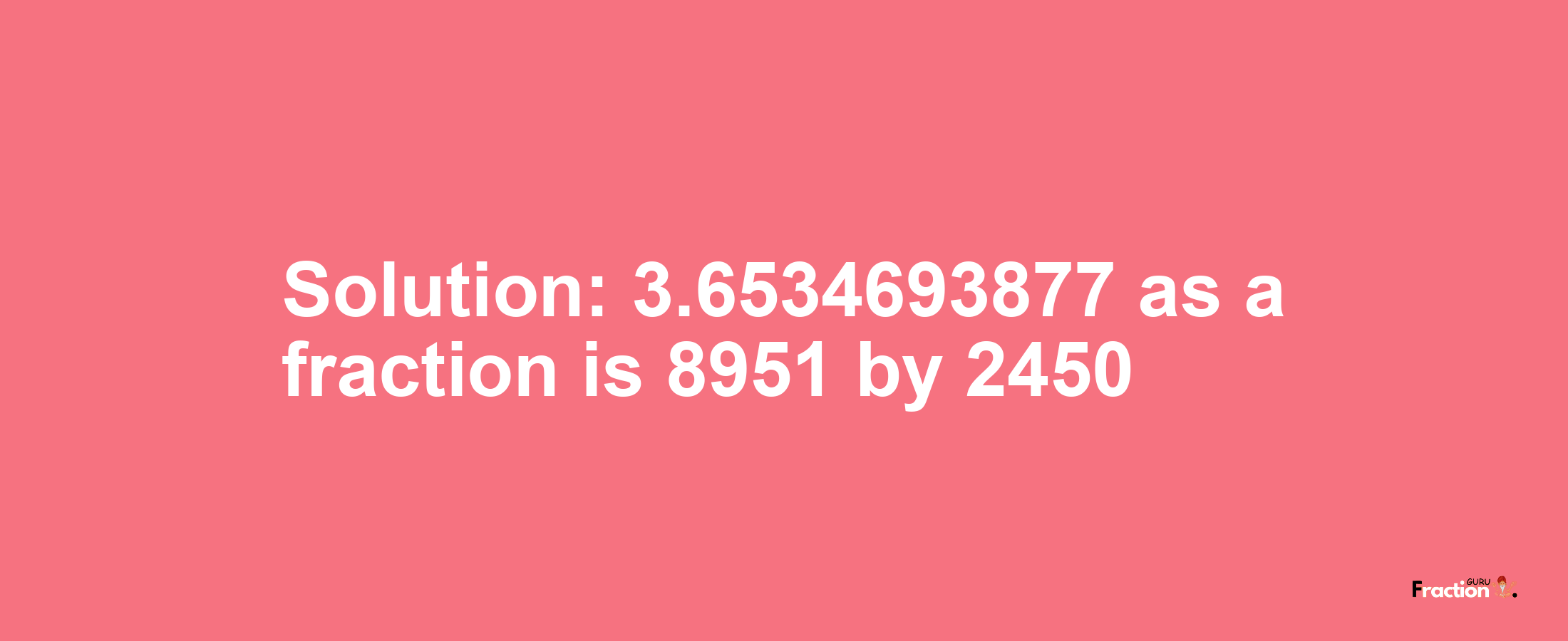 Solution:3.6534693877 as a fraction is 8951/2450